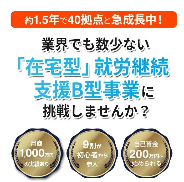 約1.5年で40拠点と急成長中！業界でも数少ない「在宅型」就労継続支援B型事業に挑戦しませんか？　月商1000万円の実績あり　9割が初心者から参入　自己資金200万円〜始められる